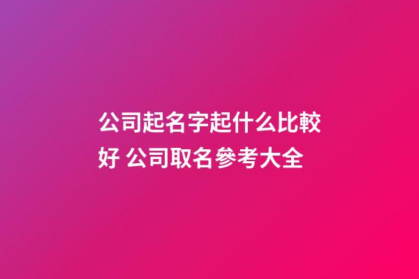 公司起名字起什么比較好 公司取名參考大全-第1張-公司起名-玄機派